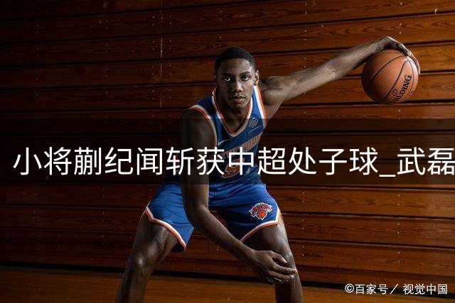 小将蒯纪闻斩获中超处子球 武磊替补登场献妙传助海港小胜